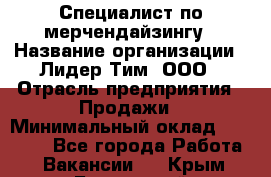 Специалист по мерчендайзингу › Название организации ­ Лидер Тим, ООО › Отрасль предприятия ­ Продажи › Минимальный оклад ­ 12 000 - Все города Работа » Вакансии   . Крым,Бахчисарай